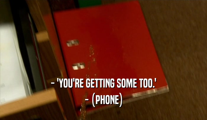- 'YOU'RE GETTING SOME TOO.'
 - (PHONE)
 
