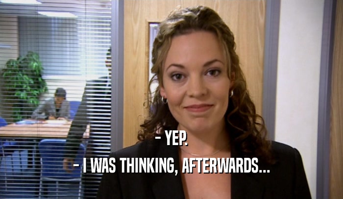 - YEP. - I WAS THINKING, AFTERWARDS... 