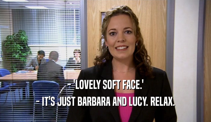 - 'LOVELY SOFT FACE.' - IT'S JUST BARBARA AND LUCY. RELAX. 