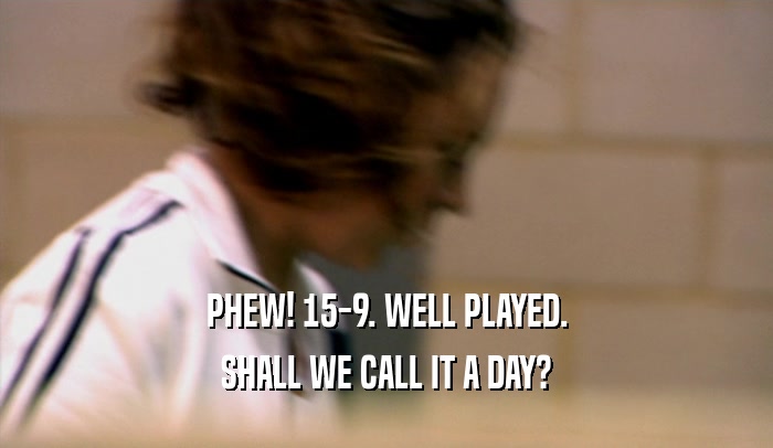 PHEW! 15-9. WELL PLAYED. SHALL WE CALL IT A DAY? 