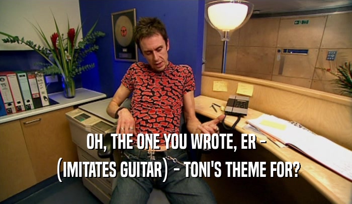 OH, THE ONE YOU WROTE, ER - (IMITATES GUITAR) - TONI'S THEME FOR? 