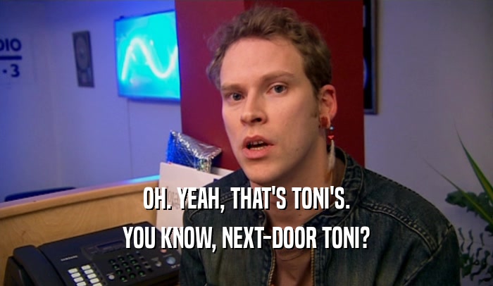 OH. YEAH, THAT'S TONI'S. YOU KNOW, NEXT-DOOR TONI? 