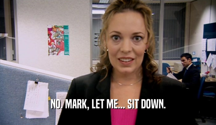 NO. MARK, LET ME... SIT DOWN.  