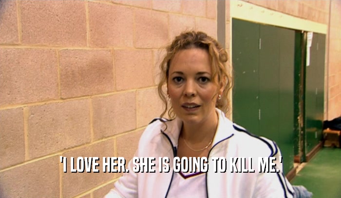'I LOVE HER. SHE IS GOING TO KILL ME.'  