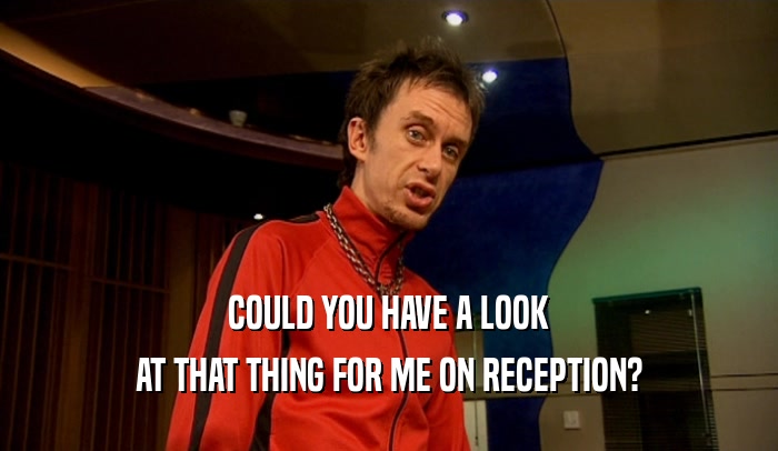 COULD YOU HAVE A LOOK AT THAT THING FOR ME ON RECEPTION? 