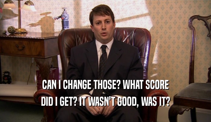 CAN I CHANGE THOSE? WHAT SCORE DID I GET? IT WASN'T GOOD, WAS IT? 