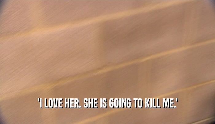 'I LOVE HER. SHE IS GOING TO KILL ME.'  