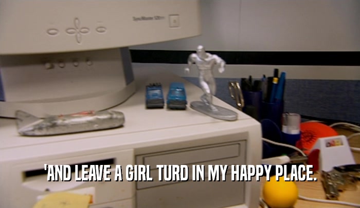 'AND LEAVE A GIRL TURD IN MY HAPPY PLACE.  