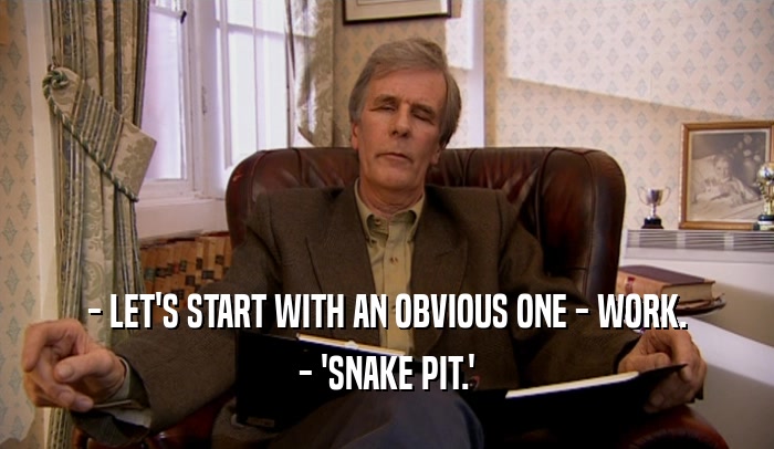 - LET'S START WITH AN OBVIOUS ONE - WORK. - 'SNAKE PIT.' 