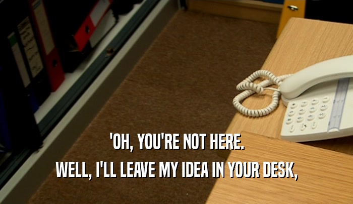 'OH, YOU'RE NOT HERE. WELL, I'LL LEAVE MY IDEA IN YOUR DESK, 