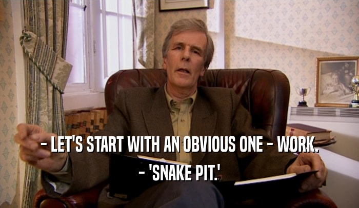 - LET'S START WITH AN OBVIOUS ONE - WORK. - 'SNAKE PIT.' 