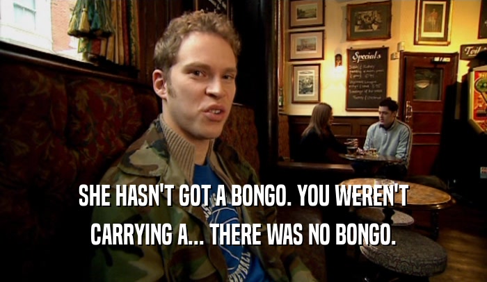 SHE HASN'T GOT A BONGO. YOU WEREN'T CARRYING A... THERE WAS NO BONGO. 