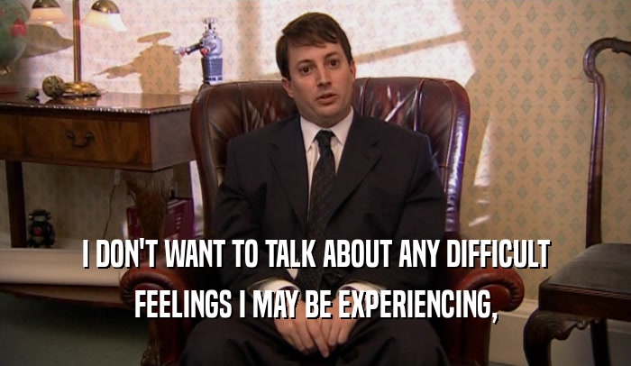 I DON'T WANT TO TALK ABOUT ANY DIFFICULT FEELINGS I MAY BE EXPERIENCING, 