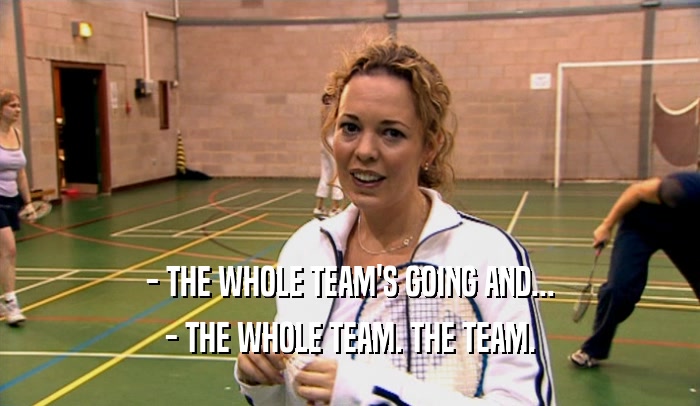 - THE WHOLE TEAM'S GOING AND... - THE WHOLE TEAM. THE TEAM. 