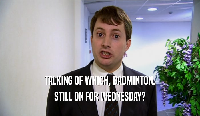 TALKING OF WHICH, BADMINTON. STILL ON FOR WEDNESDAY? 