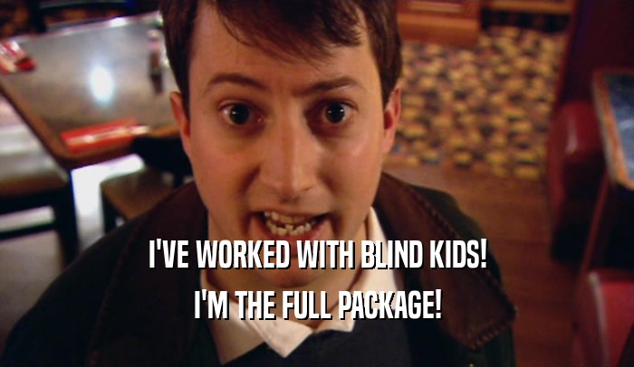 I'VE WORKED WITH BLIND KIDS!
 I'M THE FULL PACKAGE!
 