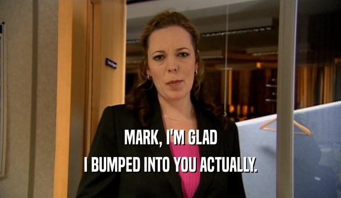 MARK, I'M GLAD I BUMPED INTO YOU ACTUALLY. 