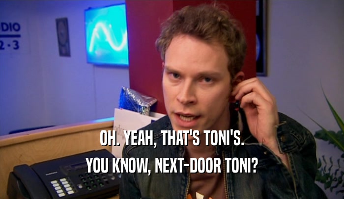 OH. YEAH, THAT'S TONI'S. YOU KNOW, NEXT-DOOR TONI? 