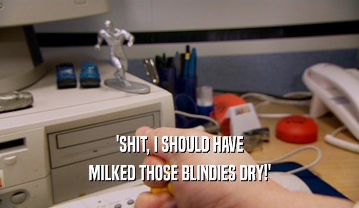 'SHIT, I SHOULD HAVE MILKED THOSE BLINDIES DRY!' 