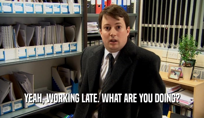YEAH, WORKING LATE. WHAT ARE YOU DOING?  