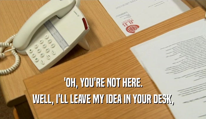 'OH, YOU'RE NOT HERE. WELL, I'LL LEAVE MY IDEA IN YOUR DESK, 