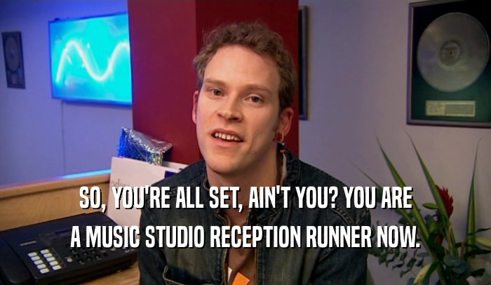 SO, YOU'RE ALL SET, AIN'T YOU? YOU ARE A MUSIC STUDIO RECEPTION RUNNER NOW. 