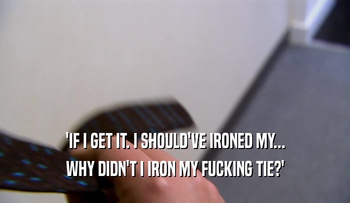 'IF I GET IT. I SHOULD'VE IRONED MY... WHY DIDN'T I IRON MY FUCKING TIE?' 