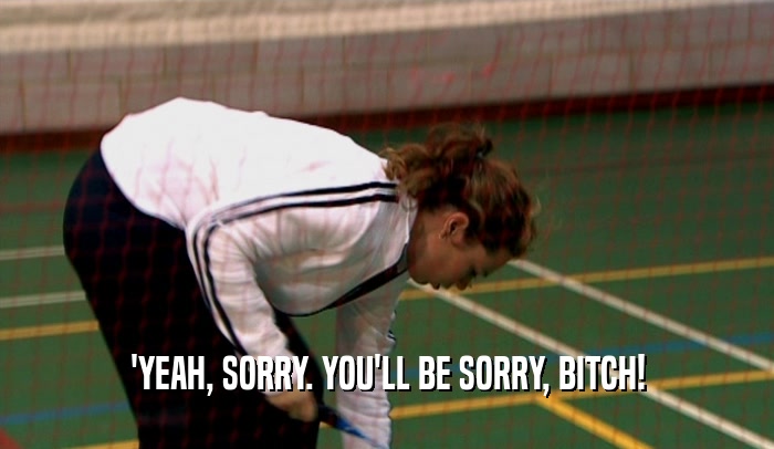 'YEAH, SORRY. YOU'LL BE SORRY, BITCH!  