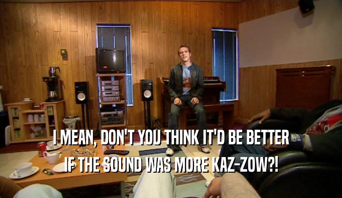 I MEAN, DON'T YOU THINK IT'D BE BETTER
 IF THE SOUND WAS MORE KAZ-ZOW?!
 