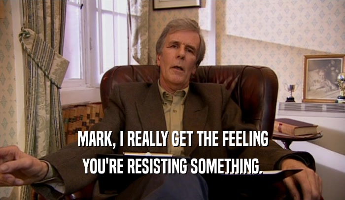 MARK, I REALLY GET THE FEELING YOU'RE RESISTING SOMETHING. 