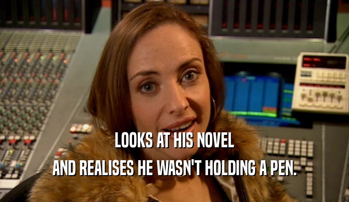 LOOKS AT HIS NOVEL
 AND REALISES HE WASN'T HOLDING A PEN.
 