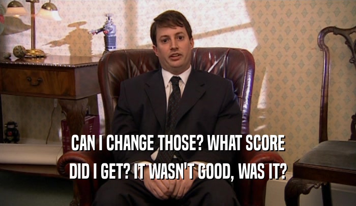 CAN I CHANGE THOSE? WHAT SCORE DID I GET? IT WASN'T GOOD, WAS IT? 