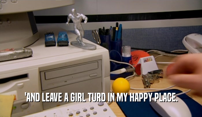 'AND LEAVE A GIRL TURD IN MY HAPPY PLACE.  
