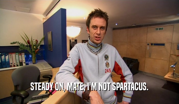 STEADY ON, MATE, I'M NOT SPARTACUS.
  
