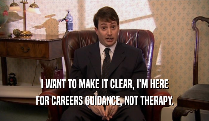 I WANT TO MAKE IT CLEAR, I'M HERE FOR CAREERS GUIDANCE, NOT THERAPY. 