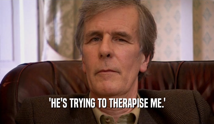 'HE'S TRYING TO THERAPISE ME.'  