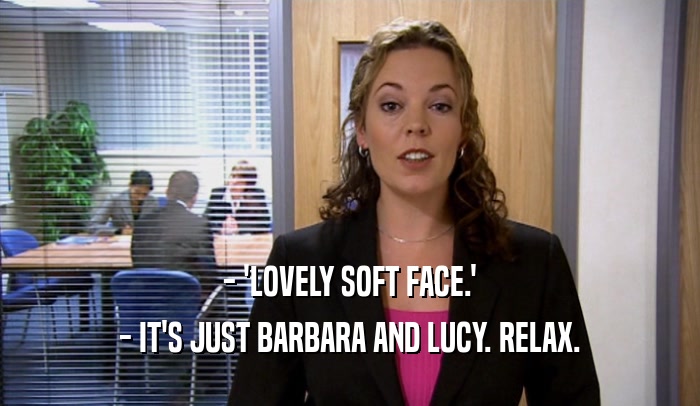 - 'LOVELY SOFT FACE.' - IT'S JUST BARBARA AND LUCY. RELAX. 