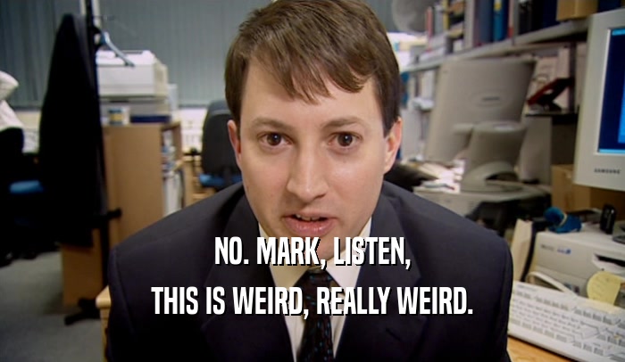 NO. MARK, LISTEN, THIS IS WEIRD, REALLY WEIRD. 