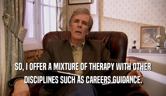SO, I OFFER A MIXTURE OF THERAPY WITH OTHER DISCIPLINES SUCH AS CAREERS GUIDANCE. 