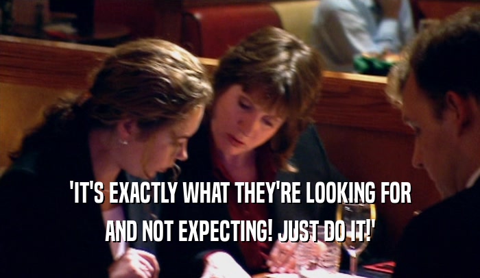 'IT'S EXACTLY WHAT THEY'RE LOOKING FOR AND NOT EXPECTING! JUST DO IT!' 