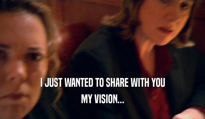 I JUST WANTED TO SHARE WITH YOU MY VISION... 