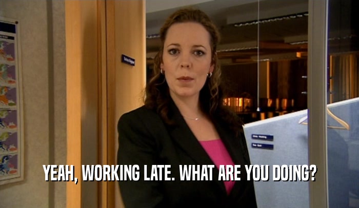 YEAH, WORKING LATE. WHAT ARE YOU DOING?  