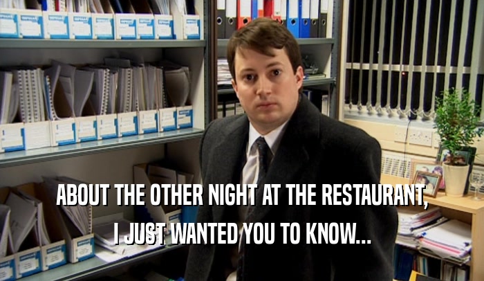 ABOUT THE OTHER NIGHT AT THE RESTAURANT, I JUST WANTED YOU TO KNOW... 