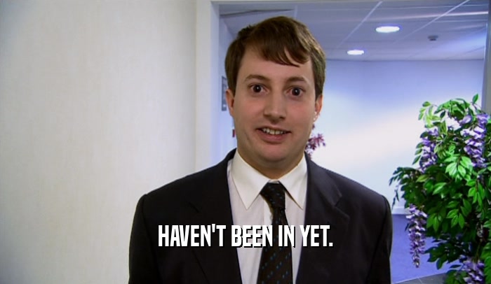 HAVEN'T BEEN IN YET.  