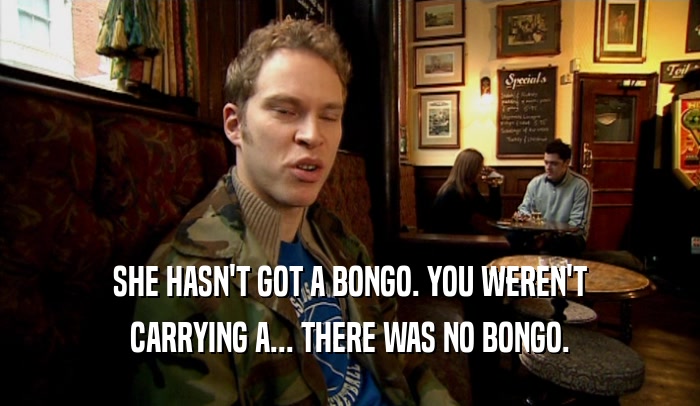 SHE HASN'T GOT A BONGO. YOU WEREN'T CARRYING A... THERE WAS NO BONGO. 