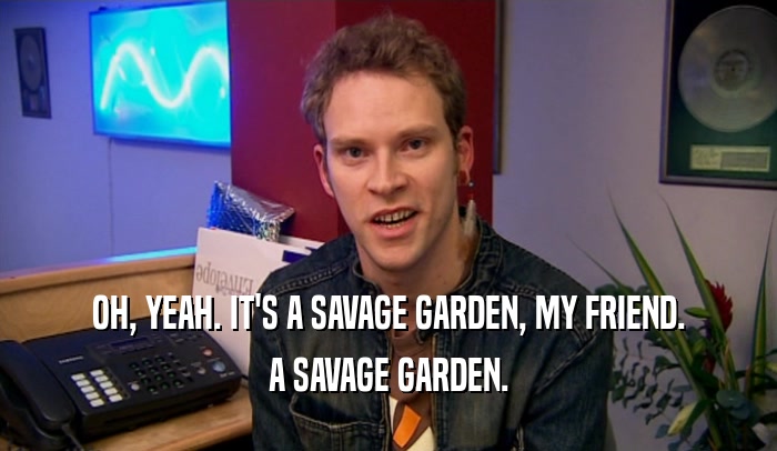 OH, YEAH. IT'S A SAVAGE GARDEN, MY FRIEND. A SAVAGE GARDEN. 