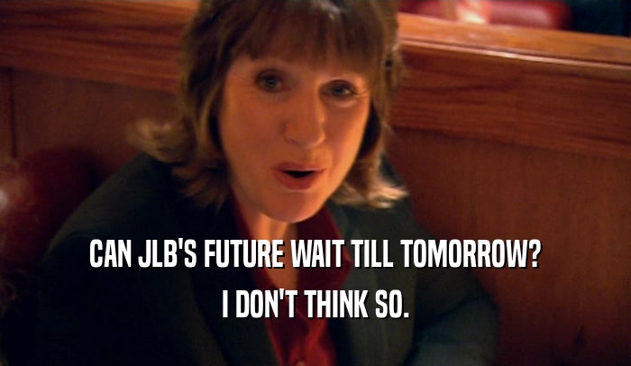 CAN JLB'S FUTURE WAIT TILL TOMORROW? I DON'T THINK SO. 