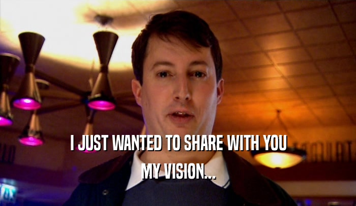 I JUST WANTED TO SHARE WITH YOU MY VISION... 