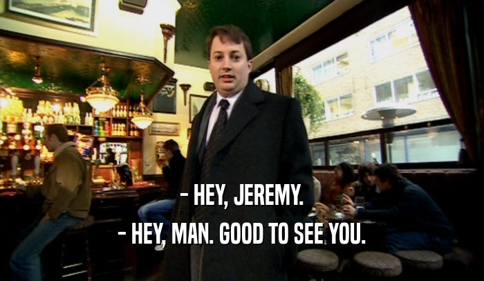 - HEY, JEREMY. - HEY, MAN. GOOD TO SEE YOU. 