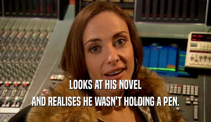 LOOKS AT HIS NOVEL AND REALISES HE WASN'T HOLDING A PEN. 
